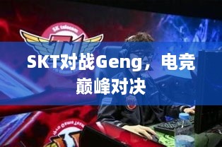 SKT對(duì)戰(zhàn)Geng，電競(jìng)巔峰對(duì)決