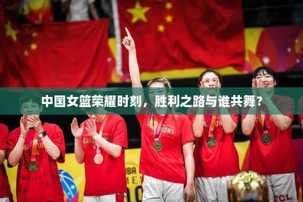 中國女籃榮耀時刻，勝利之路與誰共舞？