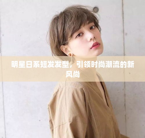 明星日系短發(fā)發(fā)型，引領(lǐng)時(shí)尚潮流的新風(fēng)尚
