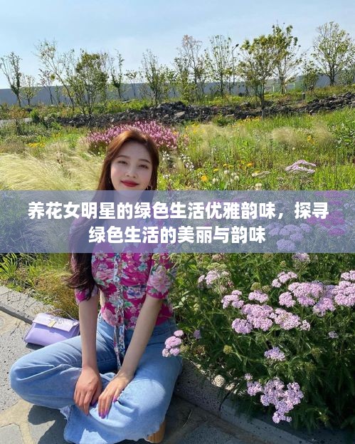 養(yǎng)花女明星的綠色生活優(yōu)雅韻味，探尋綠色生活的美麗與韻味