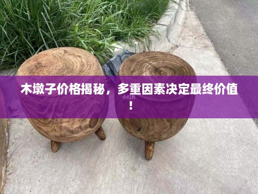 木墩子價(jià)格揭秘，多重因素決定最終價(jià)值！