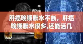 肝癌晚期腹水不斷，肝癌晚期腹水很多,還能活幾天 