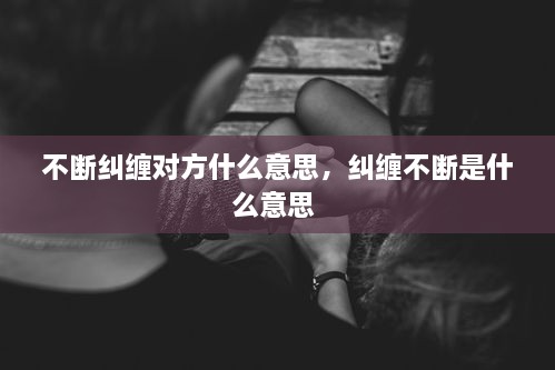 不斷糾纏對方什么意思，糾纏不斷是什么意思 