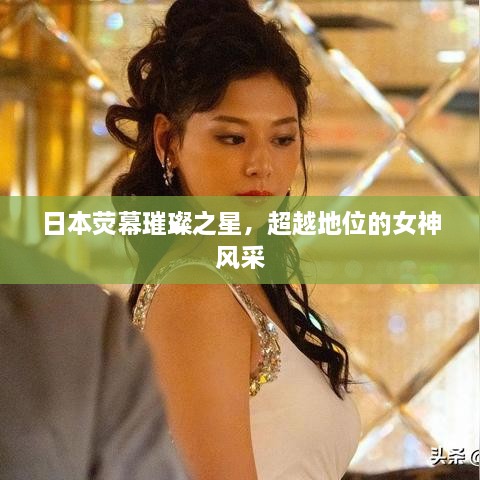 日本熒幕璀璨之星，超越地位的女神風采