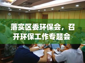 落實(shí)區(qū)委環(huán)保會，召開環(huán)保工作專題會 