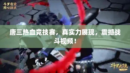 唐三熱血競技賽，真實力展現(xiàn)，震撼戰(zhàn)斗視頻！