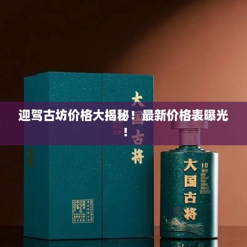 迎駕古坊價(jià)格大揭秘！最新價(jià)格表曝光！