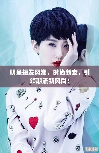 明星短發(fā)風(fēng)潮，時(shí)尚新寵，引領(lǐng)潮流新風(fēng)尚！