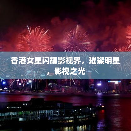 香港女星閃耀影視界，璀璨明星，影視之光