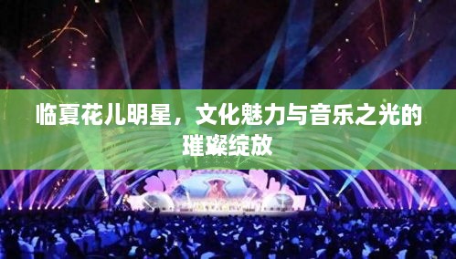 臨夏花兒明星，文化魅力與音樂之光的璀璨綻放