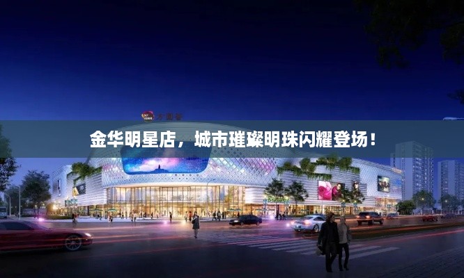 金華明星店，城市璀璨明珠閃耀登場！