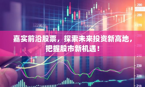 嘉實(shí)前沿股票，探索未來(lái)投資新高地，把握股市新機(jī)遇！
