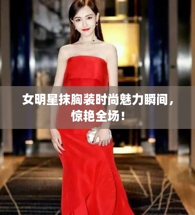 女明星抹胸裝時(shí)尚魅力瞬間，驚艷全場(chǎng)！