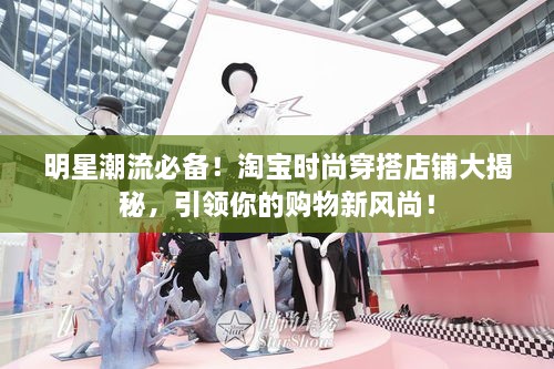 明星潮流必備！淘寶時(shí)尚穿搭店鋪大揭秘，引領(lǐng)你的購(gòu)物新風(fēng)尚！