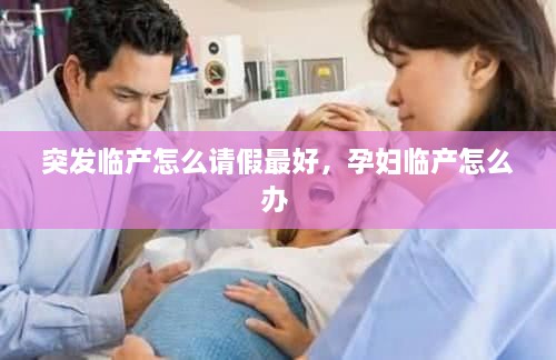 突發(fā)臨產(chǎn)怎么請假最好，孕婦臨產(chǎn)怎么辦 