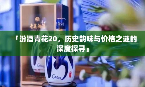 「汾酒青花20，歷史韻味與價格之謎的深度探尋」