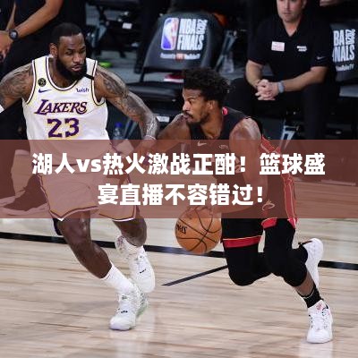 湖人vs熱火激戰(zhàn)正酣！籃球盛宴直播不容錯過！
