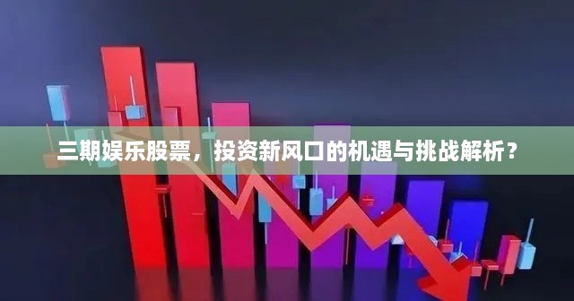 三期娛樂股票，投資新風(fēng)口的機遇與挑戰(zhàn)解析？