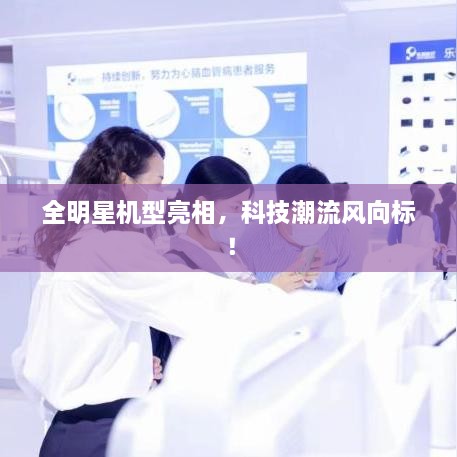全明星機型亮相，科技潮流風(fēng)向標(biāo)！