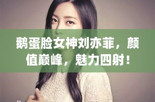 鵝蛋臉女神劉亦菲，顏值巔峰，魅力四射！