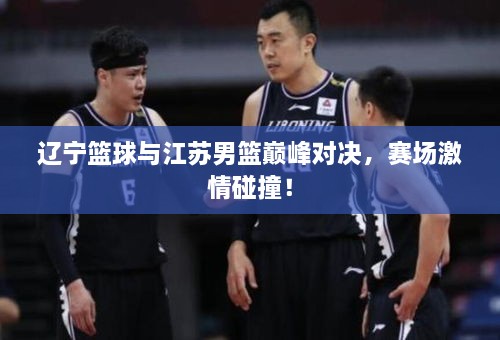 遼寧籃球與江蘇男籃巔峰對決，賽場激情碰撞！