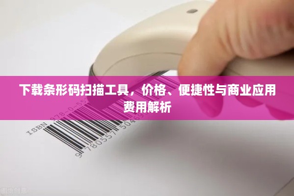 下載條形碼掃描工具，價格、便捷性與商業(yè)應(yīng)用費用解析