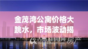 金茂灣公寓價(jià)格大跳水，市場(chǎng)波動(dòng)揭示新態(tài)勢(shì)
