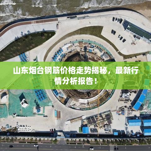 山東煙臺鋼筋價格走勢揭秘，最新行情分析報告！