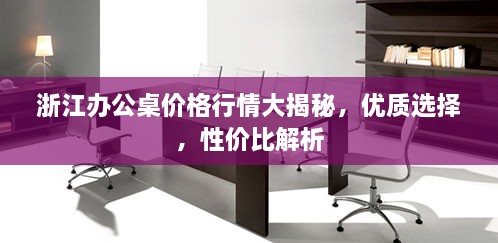 浙江辦公桌價格行情大揭秘，優(yōu)質(zhì)選擇，性價比解析