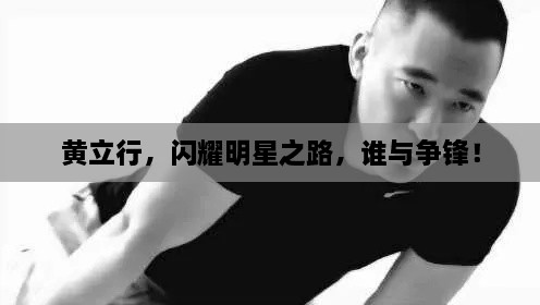 黃立行，閃耀明星之路，誰與爭鋒！