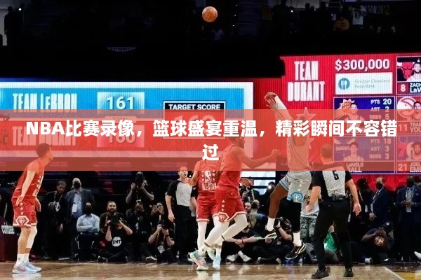 NBA比賽錄像，籃球盛宴重溫，精彩瞬間不容錯過