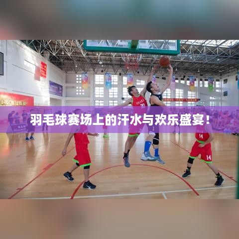 羽毛球賽場上的汗水與歡樂盛宴！