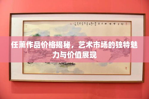 任薰作品價(jià)格揭秘，藝術(shù)市場的獨(dú)特魅力與價(jià)值展現(xiàn)