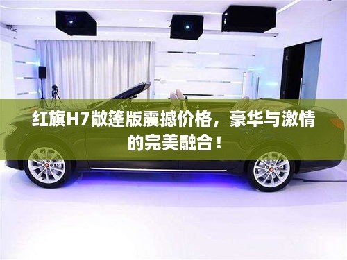 紅旗H7敞篷版震撼價(jià)格，豪華與激情的完美融合！