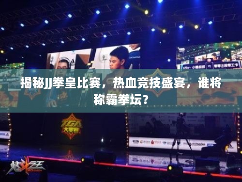 揭秘JJ拳皇比賽，熱血競(jìng)技盛宴，誰(shuí)將稱霸拳壇？