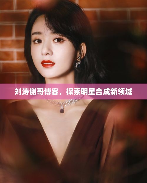 劉濤謝哥博客，探索明星合成新領(lǐng)域