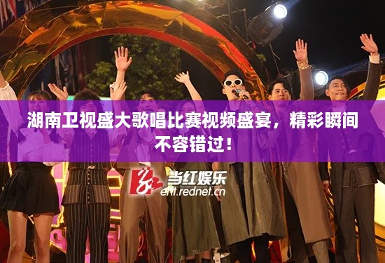 湖南衛(wèi)視盛大歌唱比賽視頻盛宴，精彩瞬間不容錯(cuò)過(guò)！