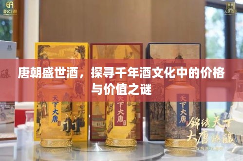唐朝盛世酒，探尋千年酒文化中的價格與價值之謎