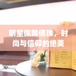 明星佩戴佛珠，時(shí)尚與信仰的絕美交融圖片大全
