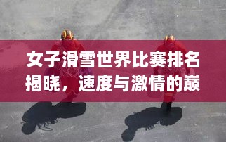 女子滑雪世界比賽排名揭曉，速度與激情的巔峰對決，誰將登頂榮耀之巔？