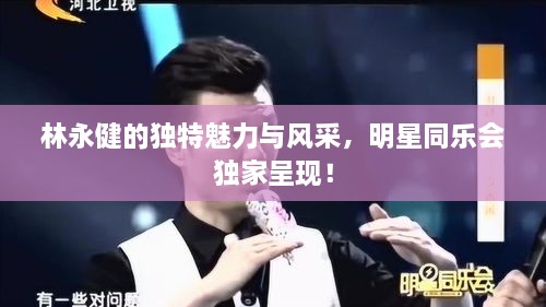 林永健的獨特魅力與風采，明星同樂會獨家呈現(xiàn)！
