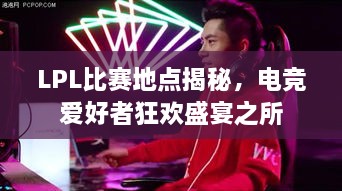 LPL比賽地點(diǎn)揭秘，電競(jìng)愛好者狂歡盛宴之所
