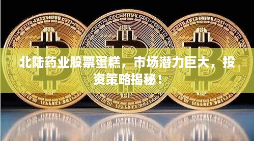 北陸藥業(yè)股票蛋糕，市場(chǎng)潛力巨大，投資策略揭秘！