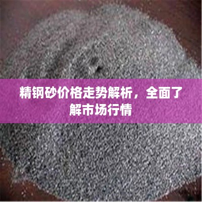 精鋼砂價(jià)格走勢解析，全面了解市場行情