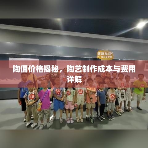 陶傭價(jià)格揭秘，陶藝制作成本與費(fèi)用詳解