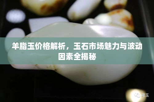羊脂玉價(jià)格解析，玉石市場魅力與波動(dòng)因素全揭秘