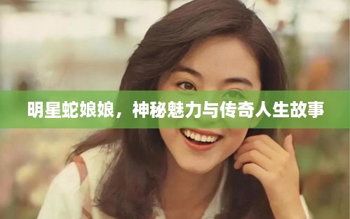 明星蛇娘娘，神秘魅力與傳奇人生故事