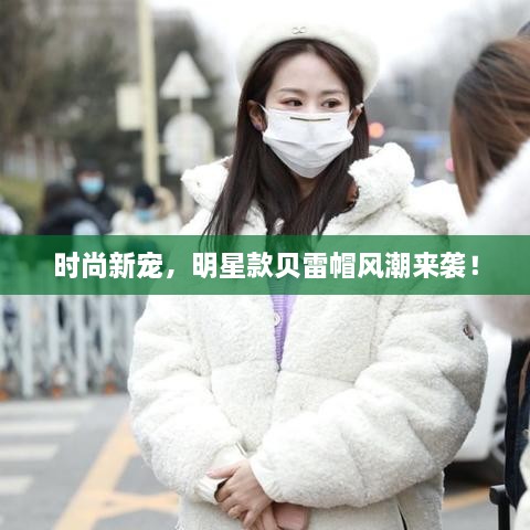 時(shí)尚新寵，明星款貝雷帽風(fēng)潮來襲！