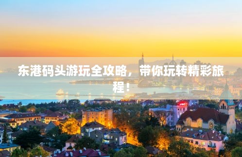 東港碼頭游玩全攻略，帶你玩轉(zhuǎn)精彩旅程！