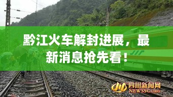 黔江火車(chē)解封進(jìn)展，最新消息搶先看！